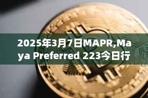 2025年3月7日MAPR,Maya Preferred 223今日行情最新价格
