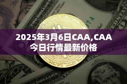 2025年3月6日CAA,CAA今日行情最新价格