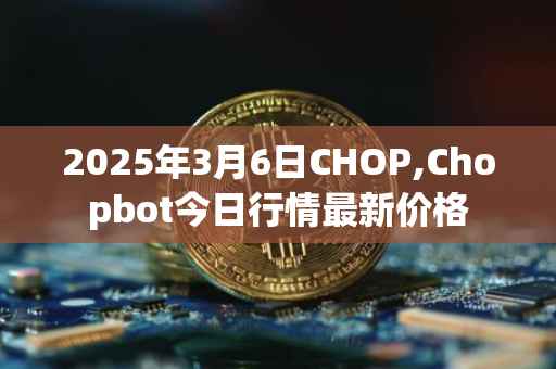 2025年3月6日CHOP,Chopbot今日行情最新价格
