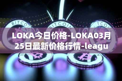 LOKA今日价格-LOKA03月25日最新价格行情-leagueofkingdomsarena最新走势消息