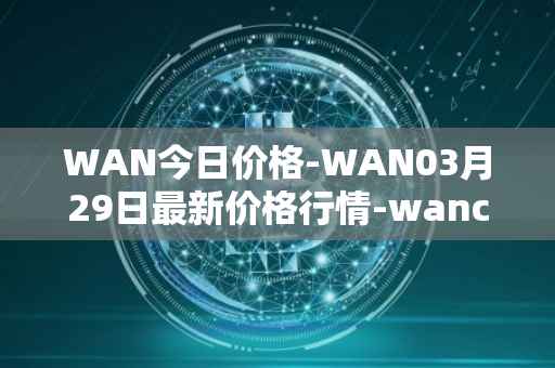 WAN今日价格-WAN03月29日最新价格行情-wanchain最新走势消息