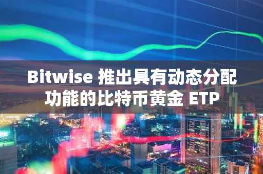 Bitwise 推出具有动态分配功能的比特币黄金 ETP