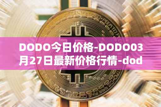DODO今日价格-DODO03月27日最新价格行情-dodo最新走势消息