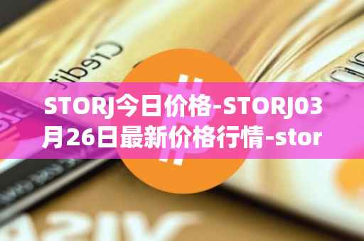 STORJ今日价格-STORJ03月26日最新价格行情-storj最新走势消息