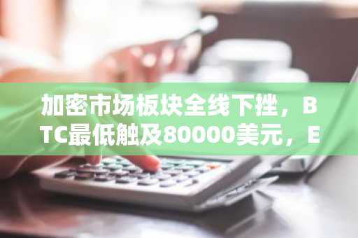 加密市场板块全线下挫，BTC最低触及80000美元，ETH跌超6%