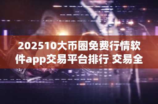 202510大币圈免费行情软件app交易平台排行 交易全球10大币圈免费行情软件app