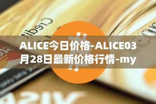 ALICE今日价格-ALICE03月28日最新价格行情-my-neighbor-alice最新走势消息