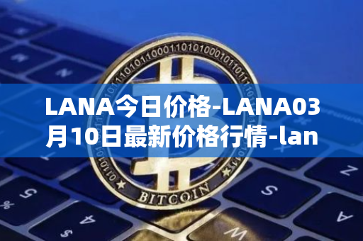 LANA今日价格-LANA03月10日最新价格行情-lanacoin最新走势消息