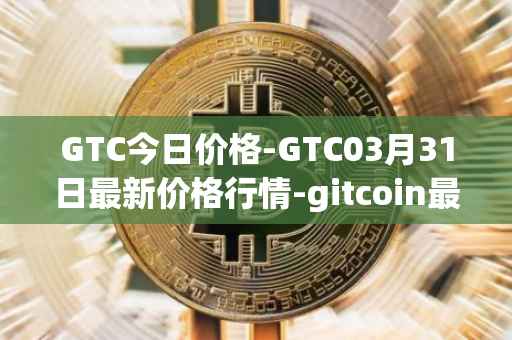 GTC今日价格-GTC03月31日最新价格行情-gitcoin最新走势消息