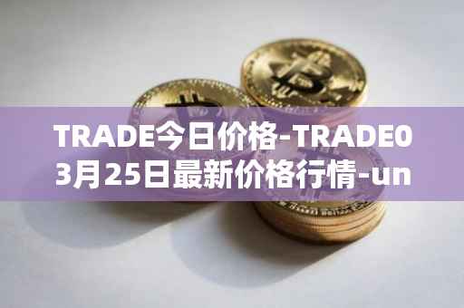 TRADE今日价格-TRADE03月25日最新价格行情-unitrade最新走势消息