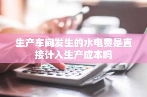 生产车间发生的水电费是直接计入生产成本吗