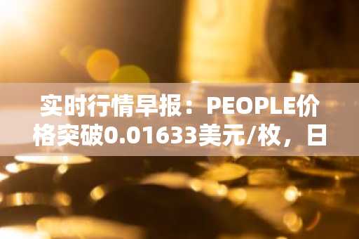 实时行情早报：PEOPLE价格突破0.01633美元/枚，日内涨3.03%