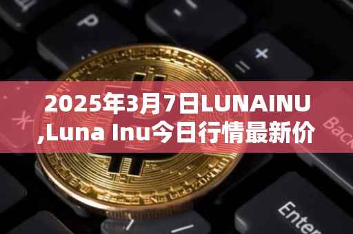 2025年3月7日LUNAINU,Luna Inu今日行情最新价格