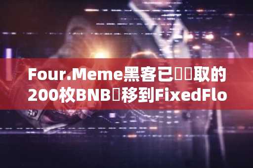 Four.Meme黑客已將竊取的200枚BNB轉移到FixedFloat