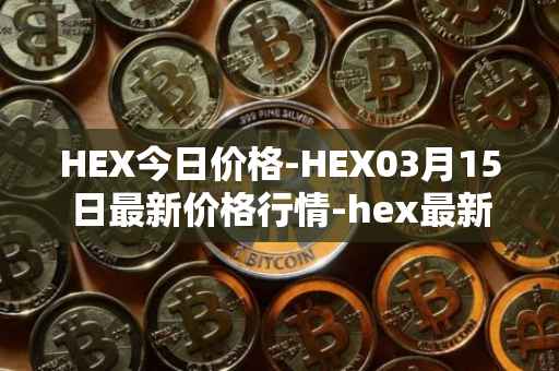 HEX今日价格-HEX03月15日最新价格行情-hex最新走势消息