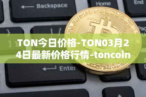 TON今日价格-TON03月24日最新价格行情-toncoin最新走势消息