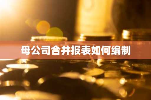 母公司合并报表如何编制