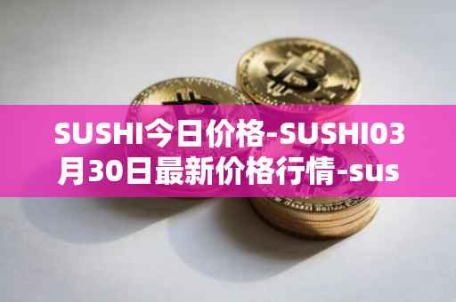 SUSHI今日价格-SUSHI03月30日最新价格行情-sushi最新走势消息
