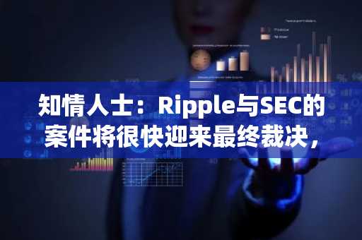 知情人士：Ripple与SEC的案件将很快迎来最终裁决，Ripple或不需要上缴巨额罚款