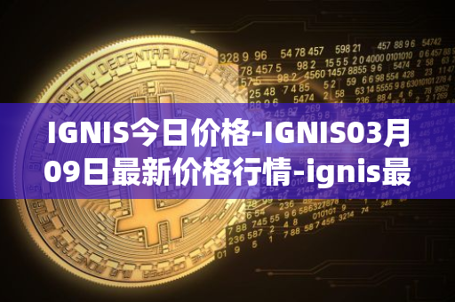 IGNIS今日价格-IGNIS03月09日最新价格行情-ignis最新走势消息