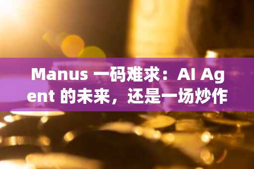 Manus 一码难求：AI Agent 的未来，还是一场炒作？