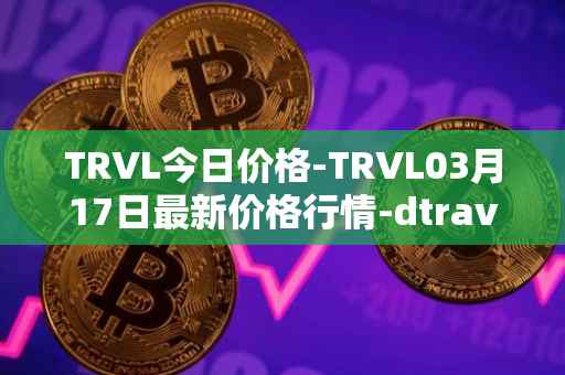 TRVL今日价格-TRVL03月17日最新价格行情-dtraveltoken最新走势消息