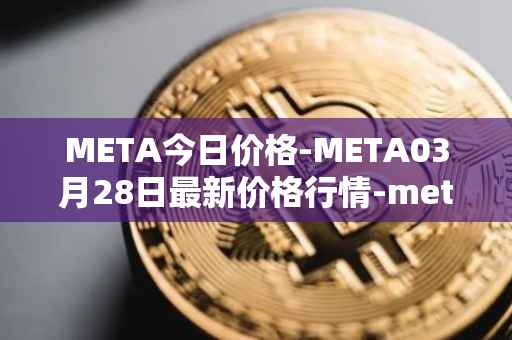 META今日价格-META03月28日最新价格行情-meta最新走势消息