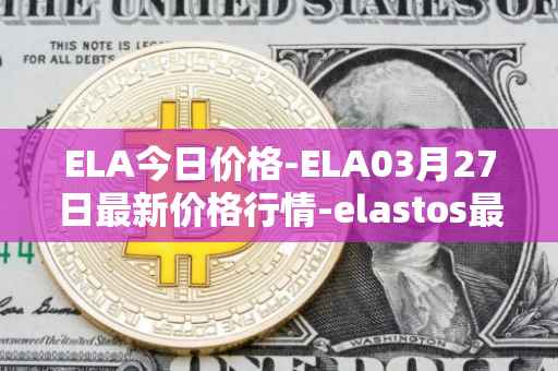 ELA今日价格-ELA03月27日最新价格行情-elastos最新走势消息