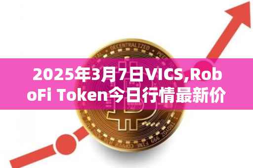 2025年3月7日VICS,RoboFi Token今日行情最新价格