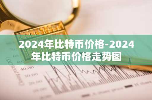 2024年比特币价格-2024年比特币价格走势图