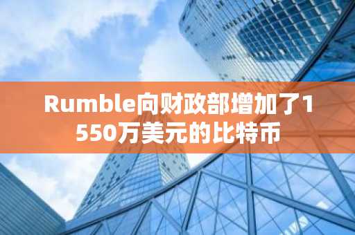 Rumble向财政部增加了1550万美元的比特币