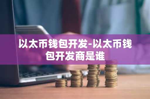 以太币钱包开发-以太币钱包开发商是谁