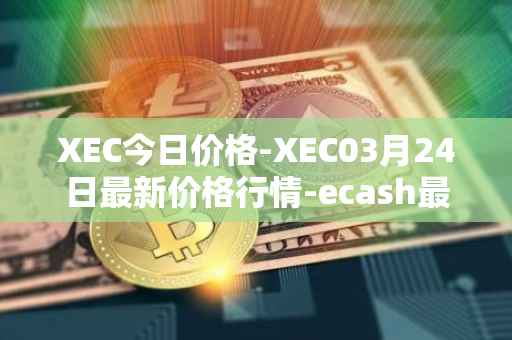 XEC今日价格-XEC03月24日最新价格行情-ecash最新走势消息