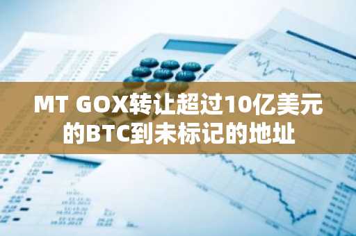 MT GOX转让超过10亿美元的BTC到未标记的地址