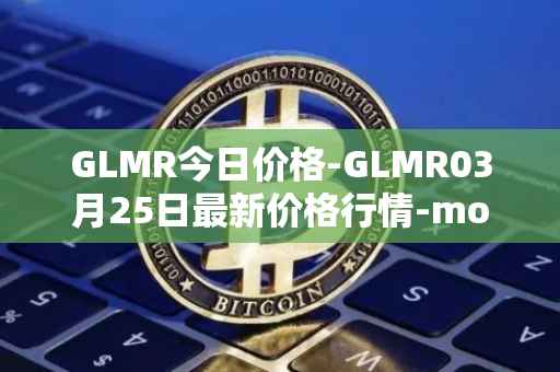 GLMR今日价格-GLMR03月25日最新价格行情-moonbeam最新走势消息