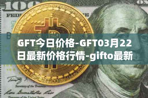 GFT今日价格-GFT03月22日最新价格行情-gifto最新走势消息