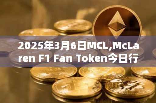 2025年3月6日MCL,McLaren F1 Fan Token今日行情最新价格