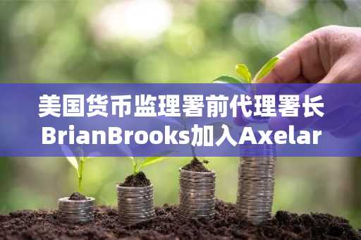 美国货币监理署前代理署长BrianBrooks加入Axelar机构顾问委员会