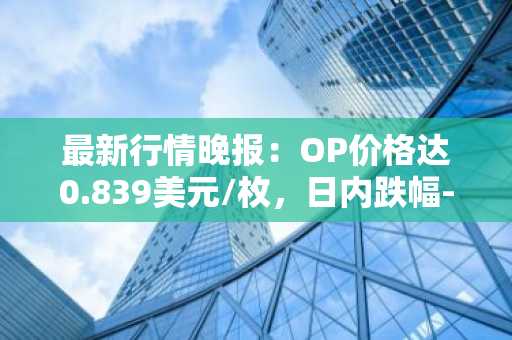 最新行情晚报：OP价格达0.839美元/枚，日内跌幅-3.01%