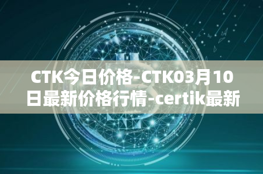 CTK今日价格-CTK03月10日最新价格行情-certik最新走势消息