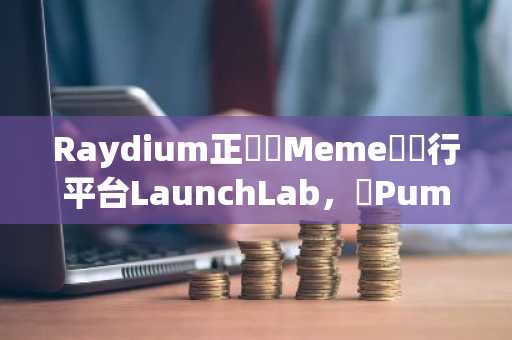 Raydium正開發Meme幣發行平台LaunchLab，與Pump.fun競爭