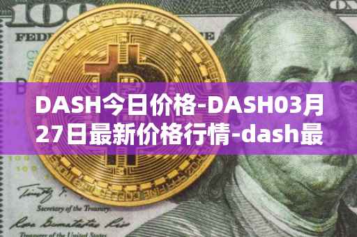DASH今日价格-DASH03月27日最新价格行情-dash最新走势消息