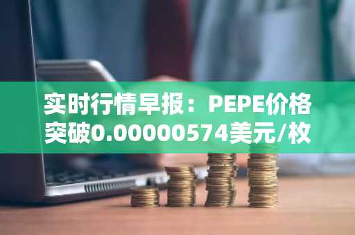 实时行情早报：PEPE价格突破0.00000574美元/枚，日内涨3.61%