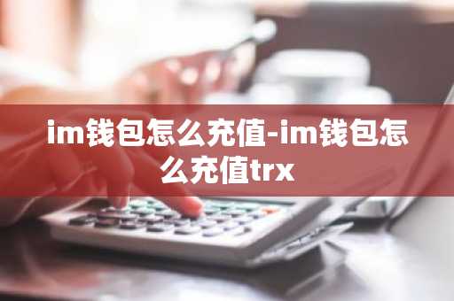 im钱包怎么充值-im钱包怎么充值trx