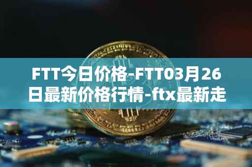FTT今日价格-FTT03月26日最新价格行情-ftx最新走势消息