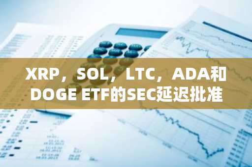 XRP，SOL，LTC，ADA和DOGE ETF的SEC延迟批准