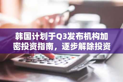 韩国计划于Q3发布机构加密投资指南，逐步解除投资禁令