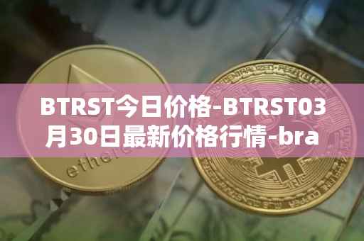 BTRST今日价格-BTRST03月30日最新价格行情-braintrust最新走势消息