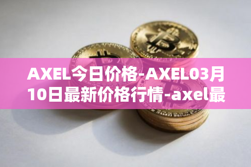 AXEL今日价格-AXEL03月10日最新价格行情-axel最新走势消息