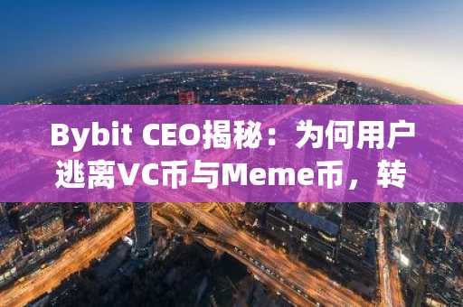 Bybit CEO揭秘：为何用户逃离VC币与Meme币，转向合规与长期价值赛道？